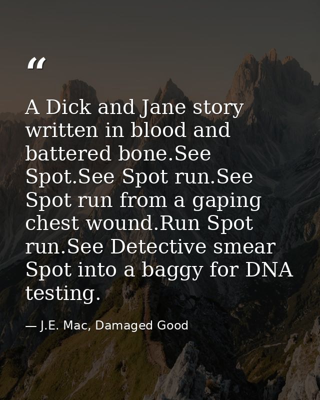 A Dick and Jane story written in blood and battered bone.See Spot.See Spot run.See Spot run from a gaping chest wound.Ru — J.E. Mac, Damaged Good