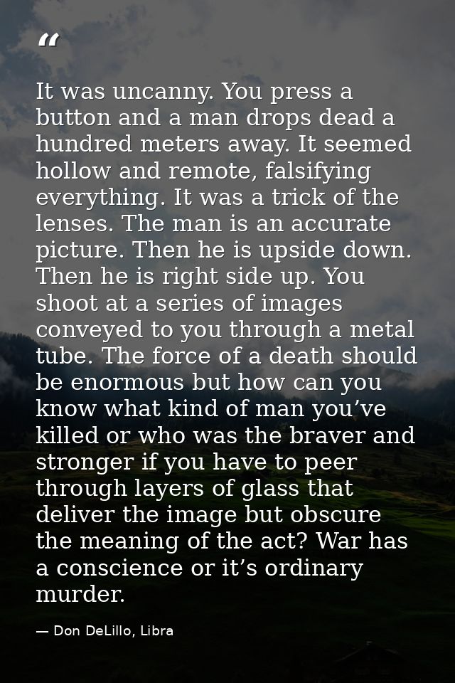 It was uncanny. You press a button and a man drops dead a hundred meters away. It seemed hollow and remote, falsifying e — Don DeLillo, Libra