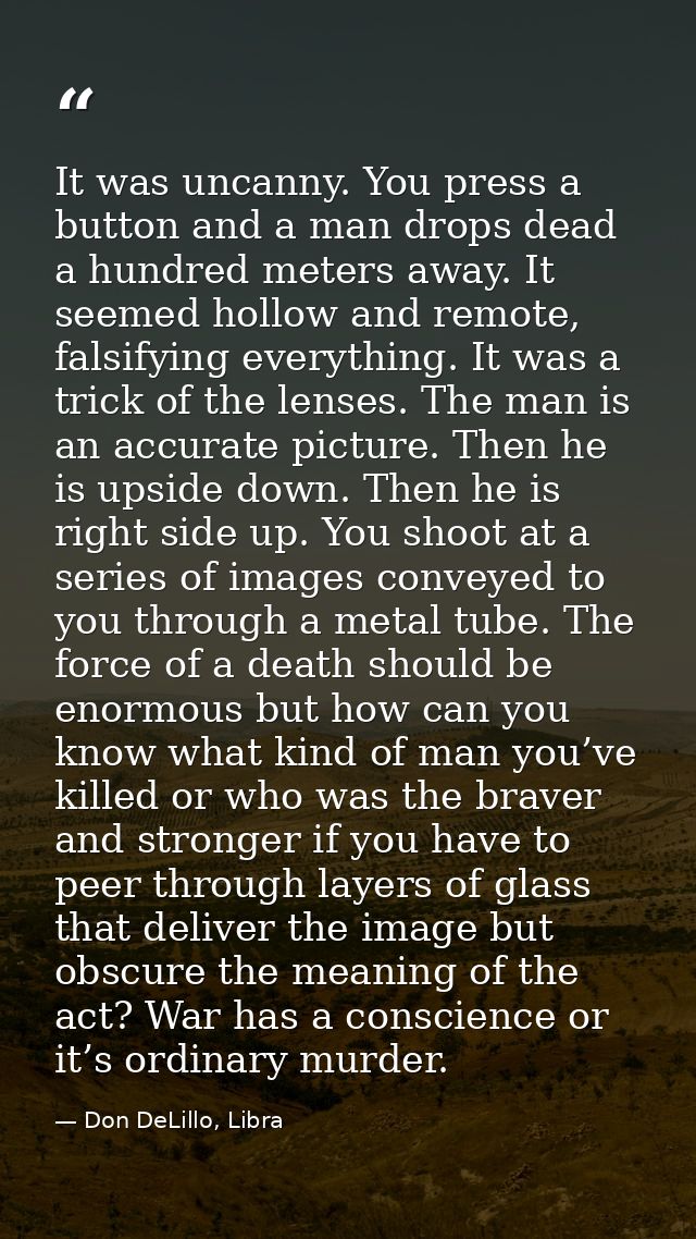 It was uncanny. You press a button and a man drops dead a hundred meters away. It seemed hollow and remote, falsifying e — Don DeLillo, Libra