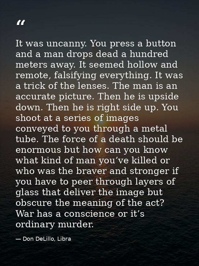 It was uncanny. You press a button and a man drops dead a hundred meters away. It seemed hollow and remote, falsifying e — Don DeLillo, Libra