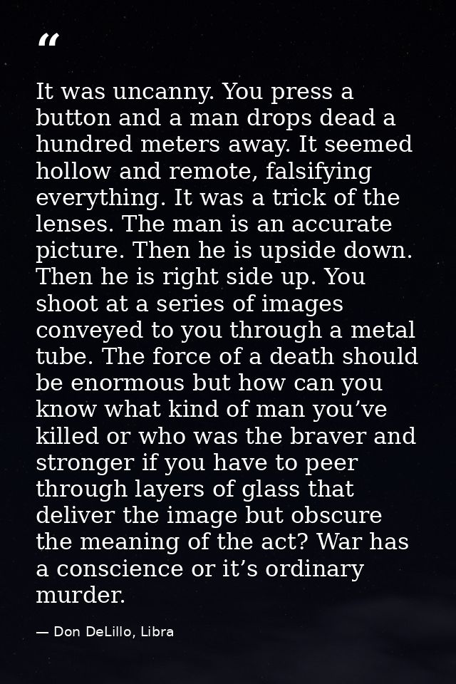 It was uncanny. You press a button and a man drops dead a hundred meters away. It seemed hollow and remote, falsifying e — Don DeLillo, Libra