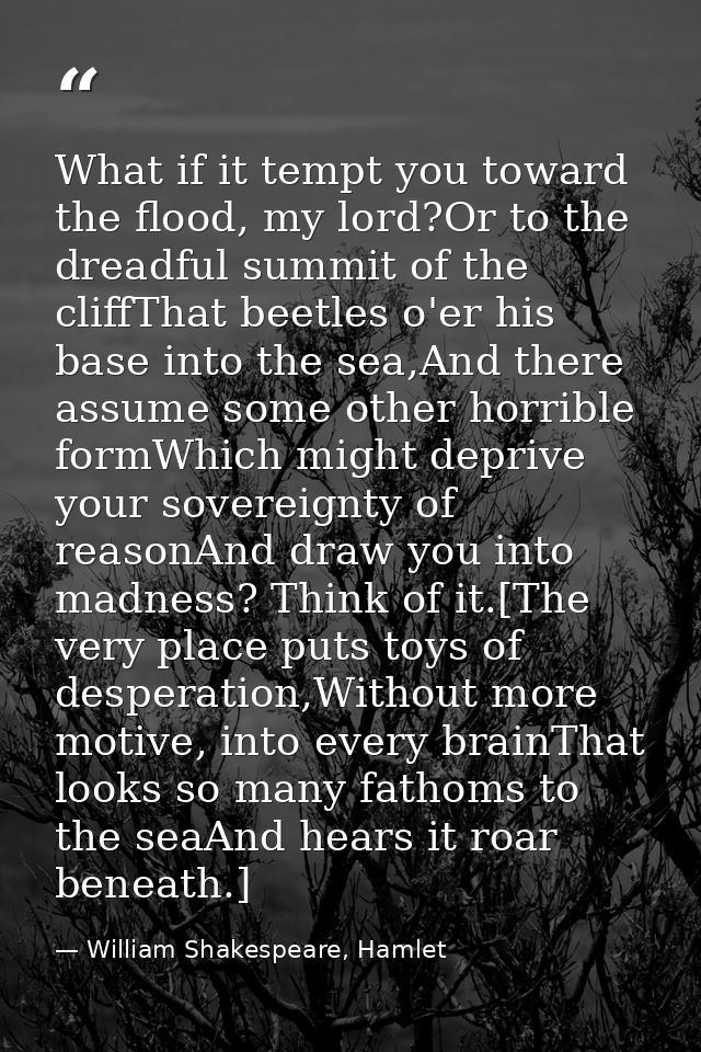 What if it tempt you toward the flood, my lord?Or to the dreadful summit of the cliffThat beetles o'er his base into the — William Shakespeare, Hamlet