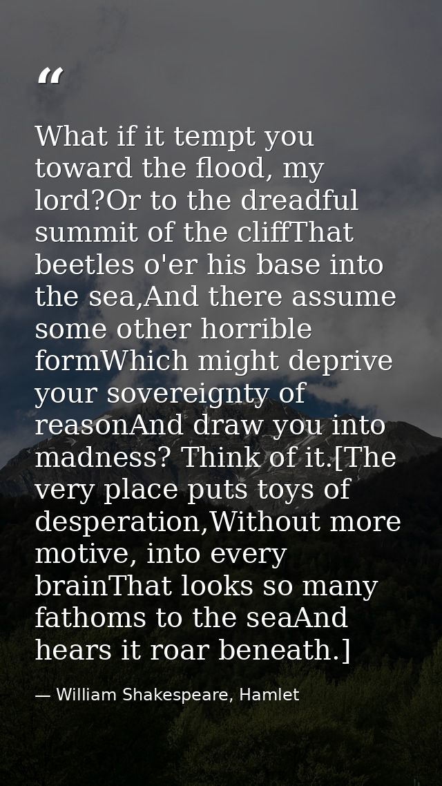 What if it tempt you toward the flood, my lord?Or to the dreadful summit of the cliffThat beetles o'er his base into the — William Shakespeare, Hamlet