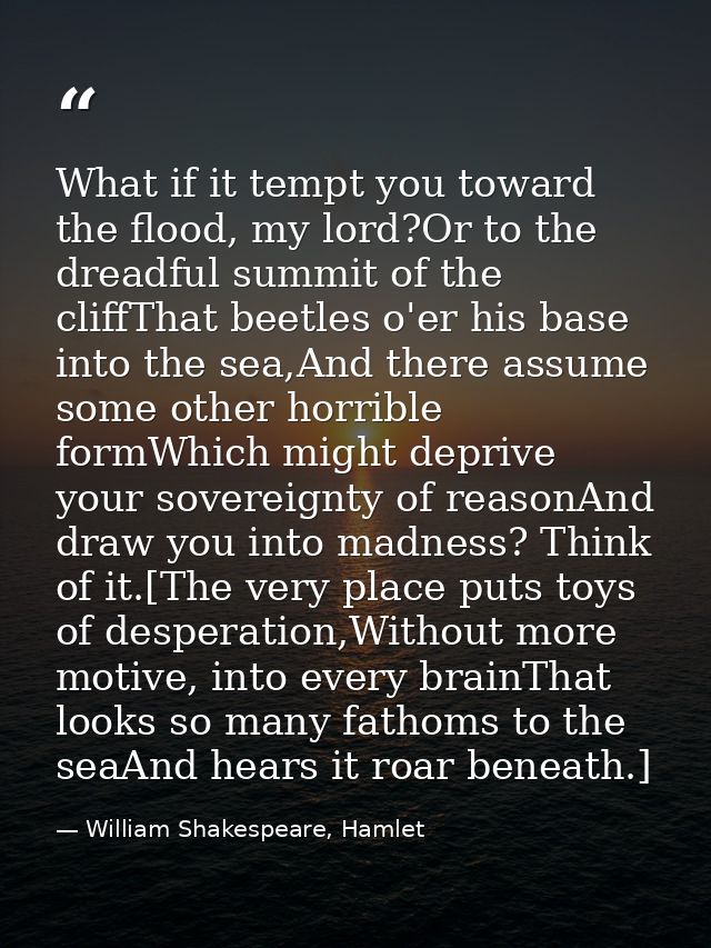What if it tempt you toward the flood, my lord?Or to the dreadful summit of the cliffThat beetles o'er his base into the — William Shakespeare, Hamlet