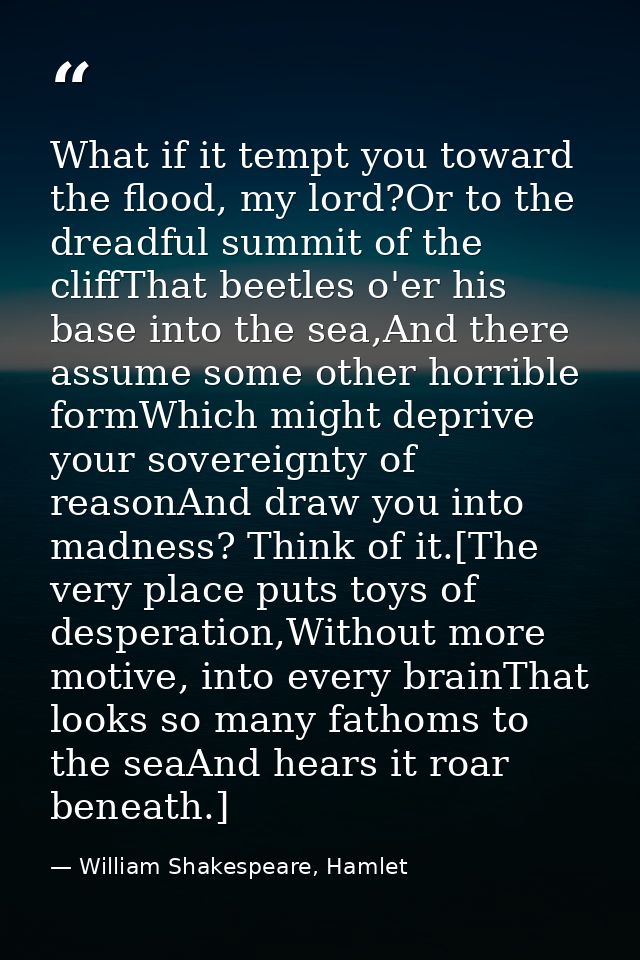 What if it tempt you toward the flood, my lord?Or to the dreadful summit of the cliffThat beetles o'er his base into the — William Shakespeare, Hamlet
