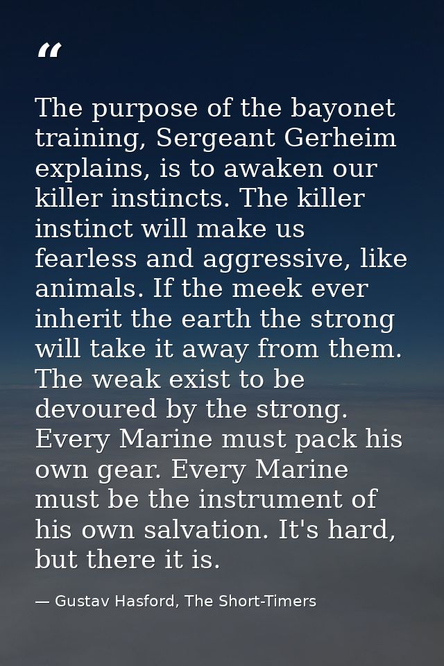 The purpose of the bayonet training, Sergeant Gerheim explains, is to awaken our killer instincts. The killer instinct w — Gustav Hasford, The Short-Timers