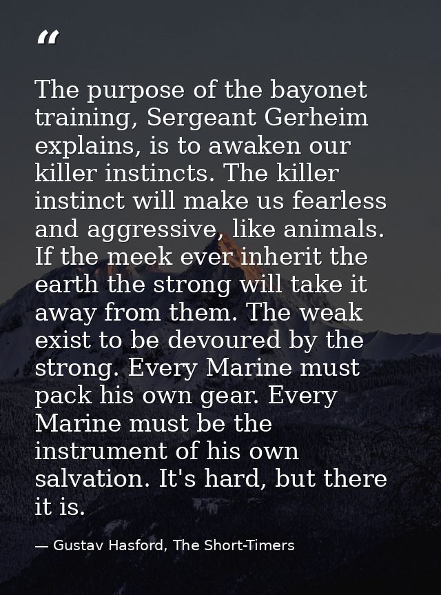 The purpose of the bayonet training, Sergeant Gerheim explains, is to awaken our killer instincts. The killer instinct w — Gustav Hasford, The Short-Timers