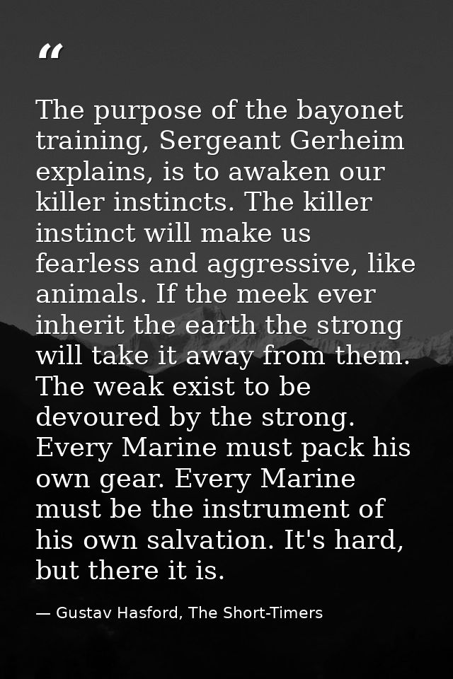 The purpose of the bayonet training, Sergeant Gerheim explains, is to awaken our killer instincts. The killer instinct w — Gustav Hasford, The Short-Timers