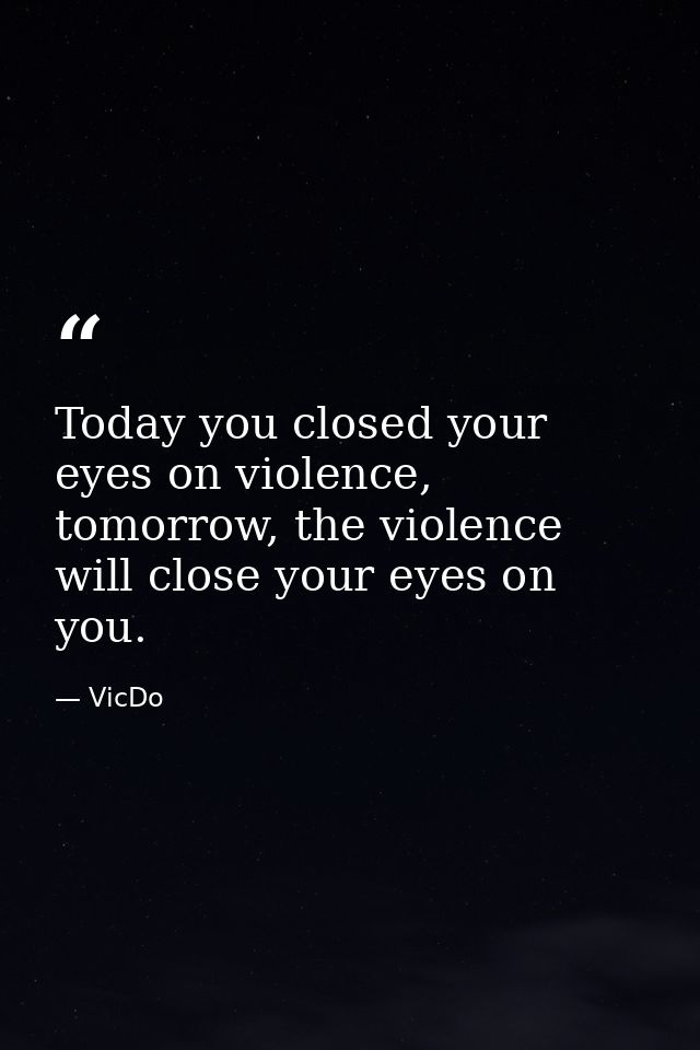 Today you closed your eyes on violence, tomorrow, the violence will close your eyes on you. — VicDo