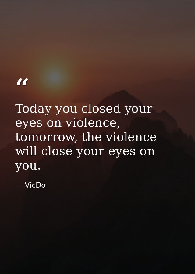 Today you closed your eyes on violence, tomorrow, the violence will close your eyes on you. — VicDo
