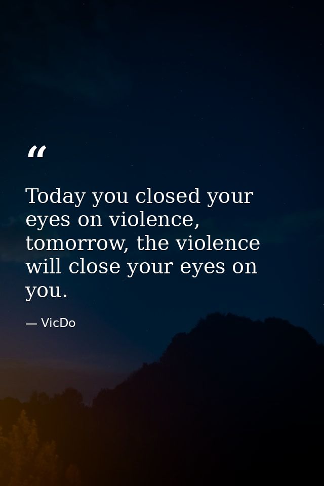 Today you closed your eyes on violence, tomorrow, the violence will close your eyes on you. — VicDo