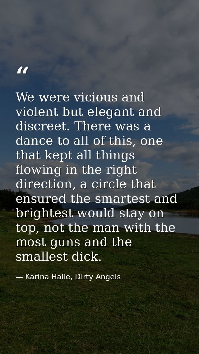We were vicious and violent but elegant and discreet. There was a dance to all of this, one that kept all things flowing — Karina Halle, Dirty Angels