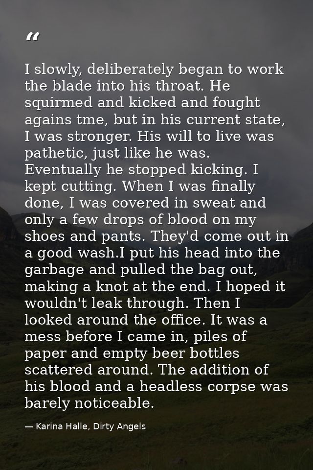 I slowly, deliberately began to work the blade into his throat. He squirmed and kicked and fought agains tme, but in his — Karina Halle, Dirty Angels