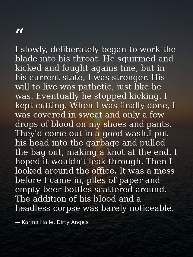 I slowly, deliberately began to work the blade into his throat. He squirmed and kicked and fought agains tme, but in his — Karina Halle, Dirty Angels