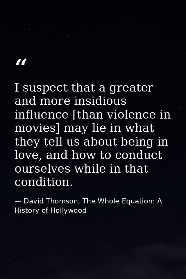 I suspect that a greater and more insidious influence [than violence in movies] may lie in what they tell us about being — David Thomson, The Whole Equation: A History of Hollywood