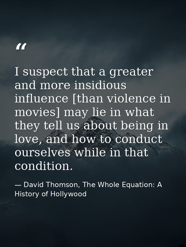 I suspect that a greater and more insidious influence [than violence in movies] may lie in what they tell us about being — David Thomson, The Whole Equation: A History of Hollywood