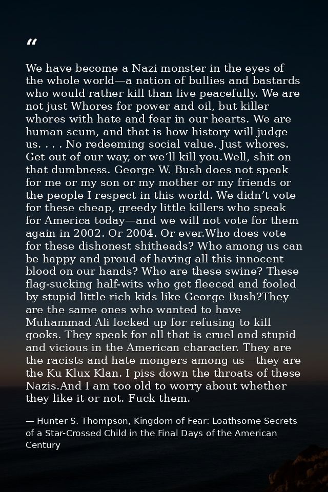 We have become a Nazi monster in the eyes of the whole world—a nation of bullies and bastards who would rather kill than — Hunter S. Thompson, Kingdom of Fear: Loathsome Secrets of a Star-Crossed Child in the Final Days of the American Century