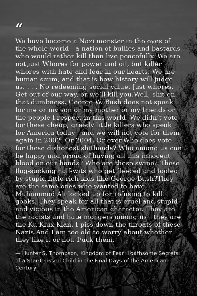 We have become a Nazi monster in the eyes of the whole world—a nation of bullies and bastards who would rather kill than — Hunter S. Thompson, Kingdom of Fear: Loathsome Secrets of a Star-Crossed Child in the Final Days of the American Century