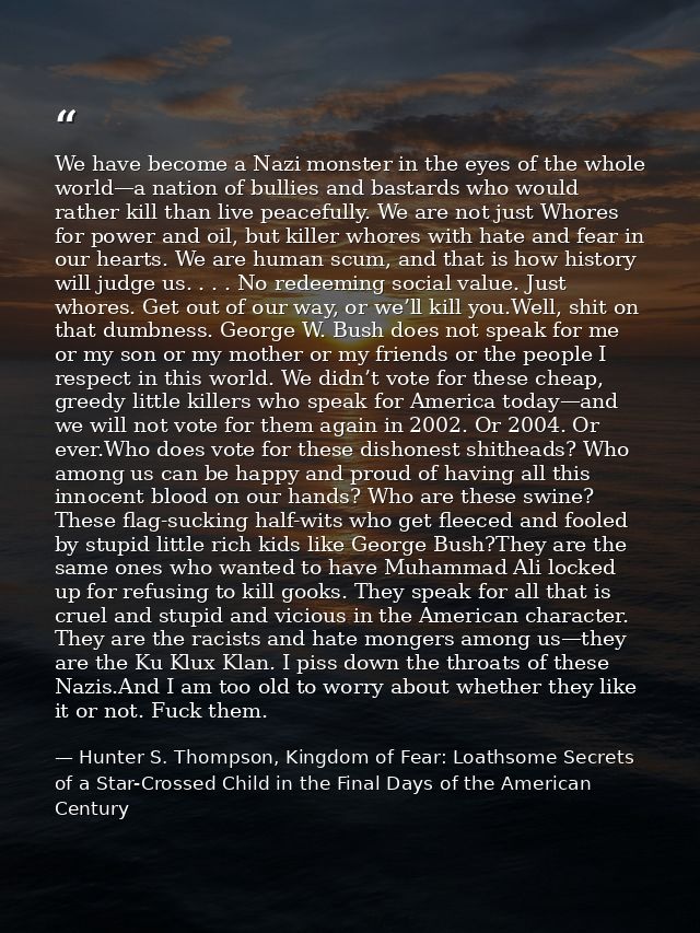 We have become a Nazi monster in the eyes of the whole world—a nation of bullies and bastards who would rather kill than — Hunter S. Thompson, Kingdom of Fear: Loathsome Secrets of a Star-Crossed Child in the Final Days of the American Century
