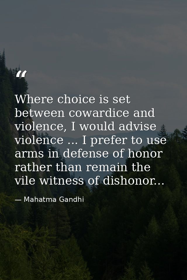 Where choice is set between cowardice and violence, I would advise violence ... I prefer to use arms in defense of honor — Mahatma Gandhi