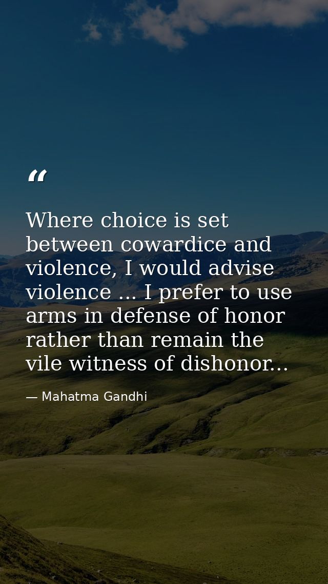 Where choice is set between cowardice and violence, I would advise violence ... I prefer to use arms in defense of honor — Mahatma Gandhi