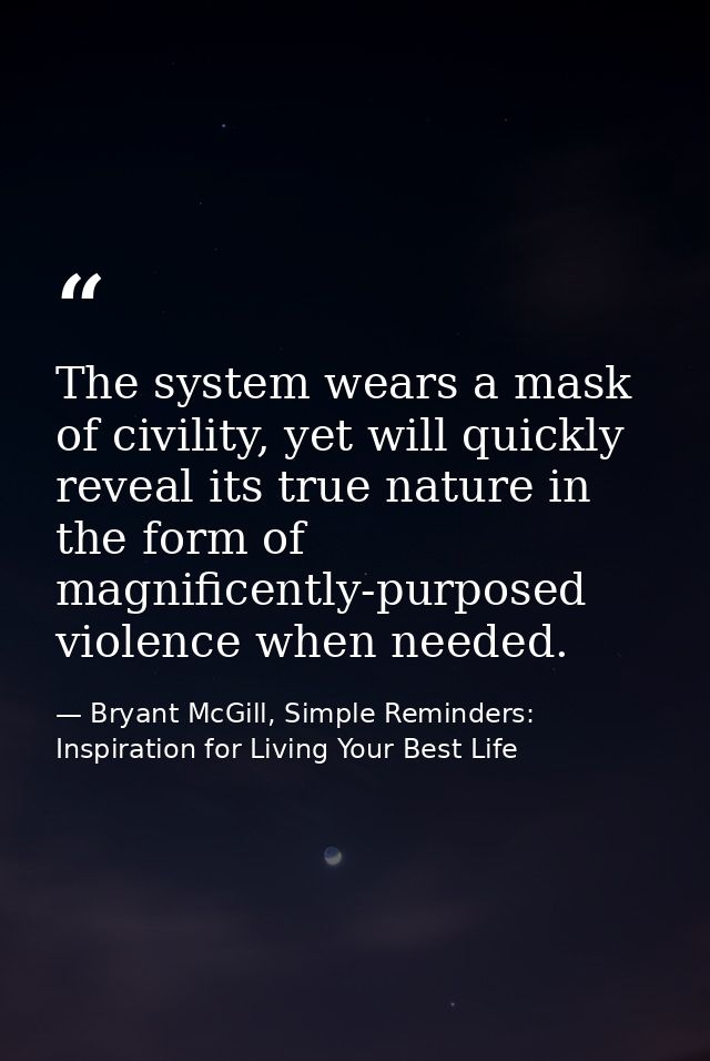 The system wears a mask of civility, yet will quickly reveal its true nature in the form of magnificently-purposed viole — Bryant McGill, Simple Reminders: Inspiration for Living Your Best Life