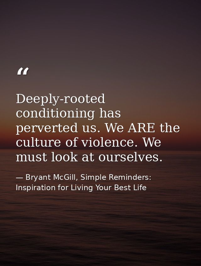 Deeply-rooted conditioning has perverted us. We ARE the culture of violence. We must look at ourselves. — Bryant McGill, Simple Reminders: Inspiration for Living Your Best Life