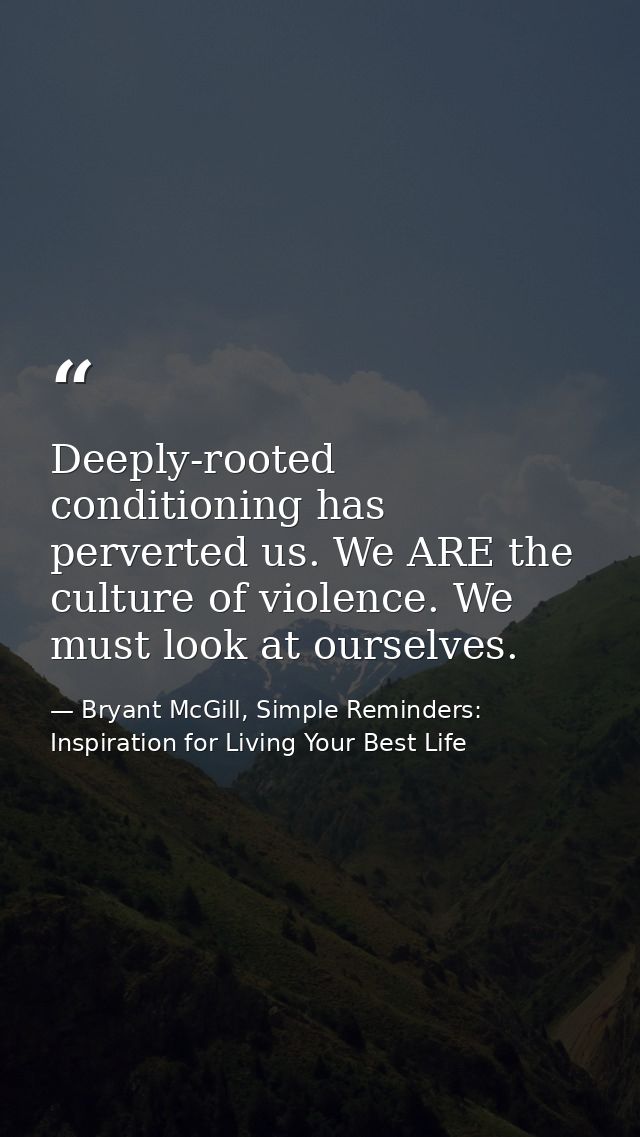 Deeply-rooted conditioning has perverted us. We ARE the culture of violence. We must look at ourselves. — Bryant McGill, Simple Reminders: Inspiration for Living Your Best Life