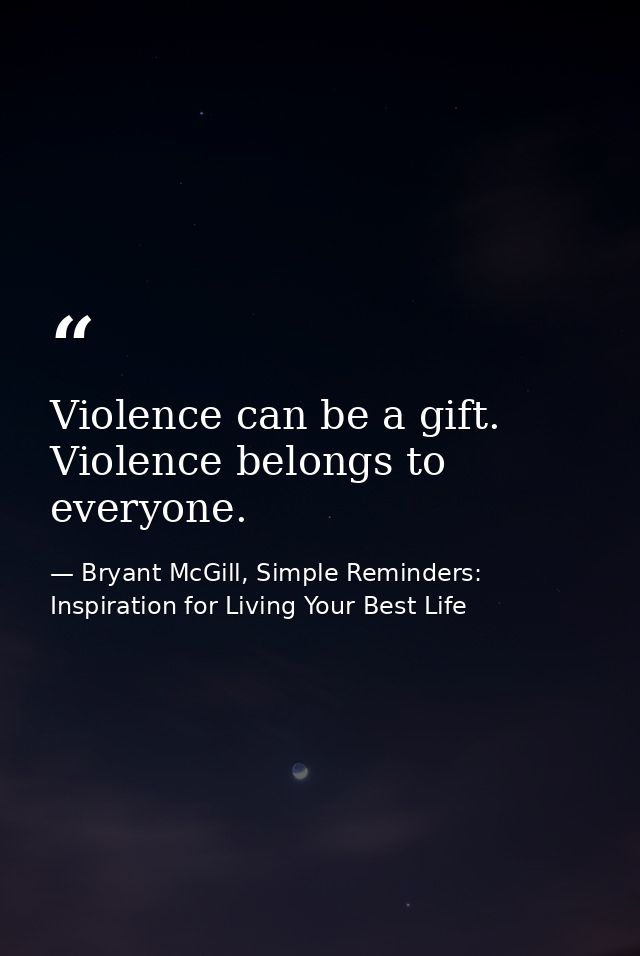 Violence can be a gift. Violence belongs to everyone. — Bryant McGill, Simple Reminders: Inspiration for Living Your Best Life