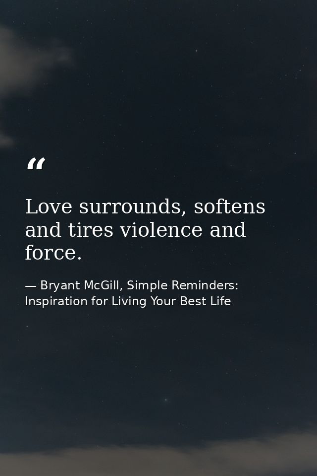 Love surrounds, softens and tires violence and force. — Bryant McGill, Simple Reminders: Inspiration for Living Your Best Life