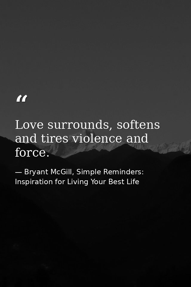 Love surrounds, softens and tires violence and force. — Bryant McGill, Simple Reminders: Inspiration for Living Your Best Life