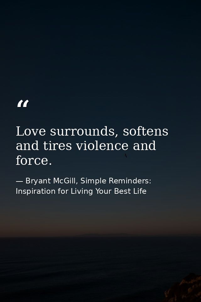 Love surrounds, softens and tires violence and force. — Bryant McGill, Simple Reminders: Inspiration for Living Your Best Life