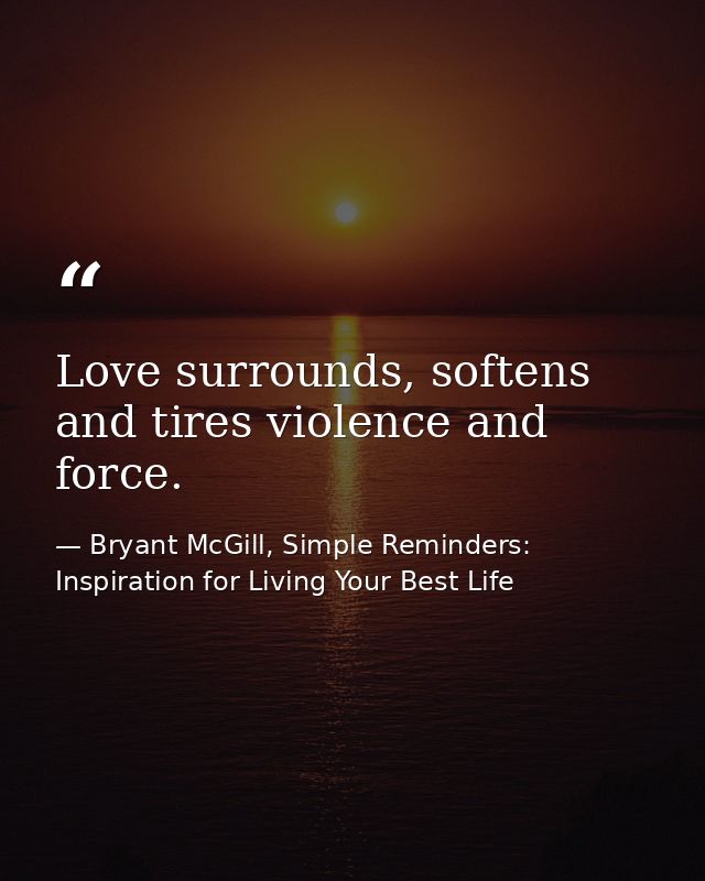 Love surrounds, softens and tires violence and force. — Bryant McGill, Simple Reminders: Inspiration for Living Your Best Life