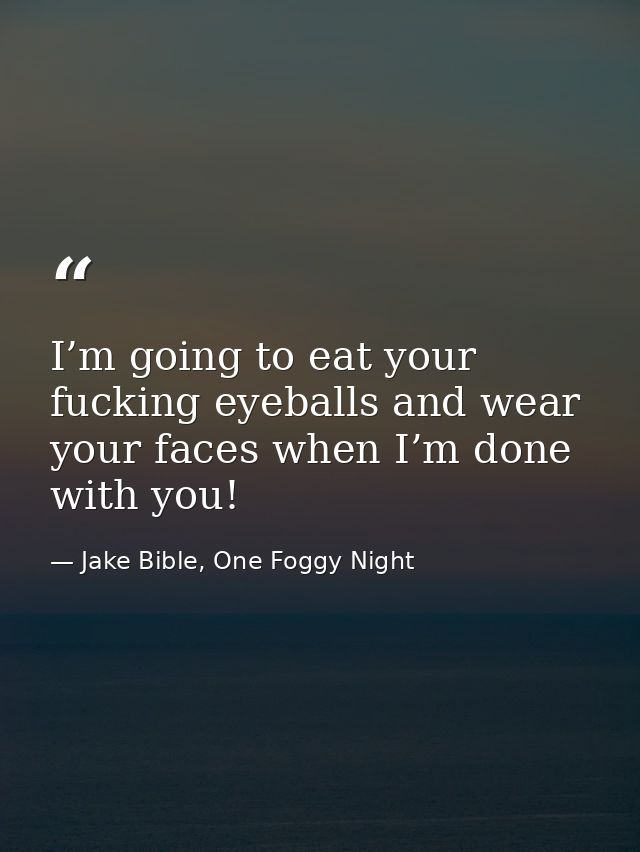 I’m going to eat your fucking eyeballs and wear your faces when I’m done with you! — Jake Bible, One Foggy Night