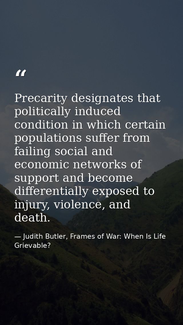 Precarity designates that politically induced condition in which certain populations suffer from failing social and econ — Judith Butler, Frames of War: When Is Life Grievable?