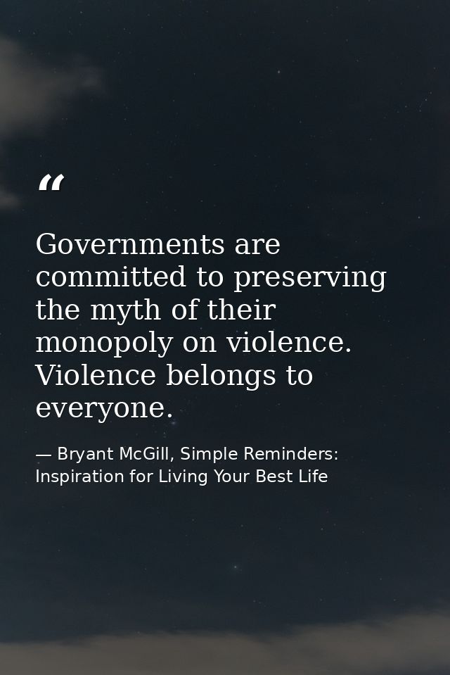 Governments are committed to preserving the myth of their monopoly on violence. Violence belongs to everyone. — Bryant McGill, Simple Reminders: Inspiration for Living Your Best Life