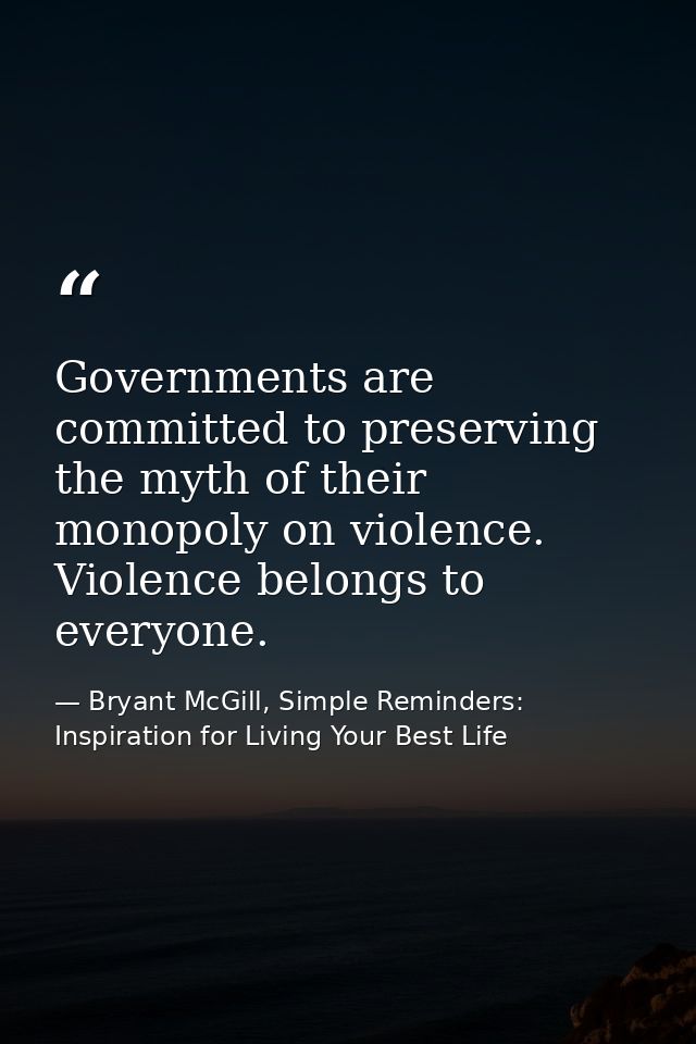 Governments are committed to preserving the myth of their monopoly on violence. Violence belongs to everyone. — Bryant McGill, Simple Reminders: Inspiration for Living Your Best Life