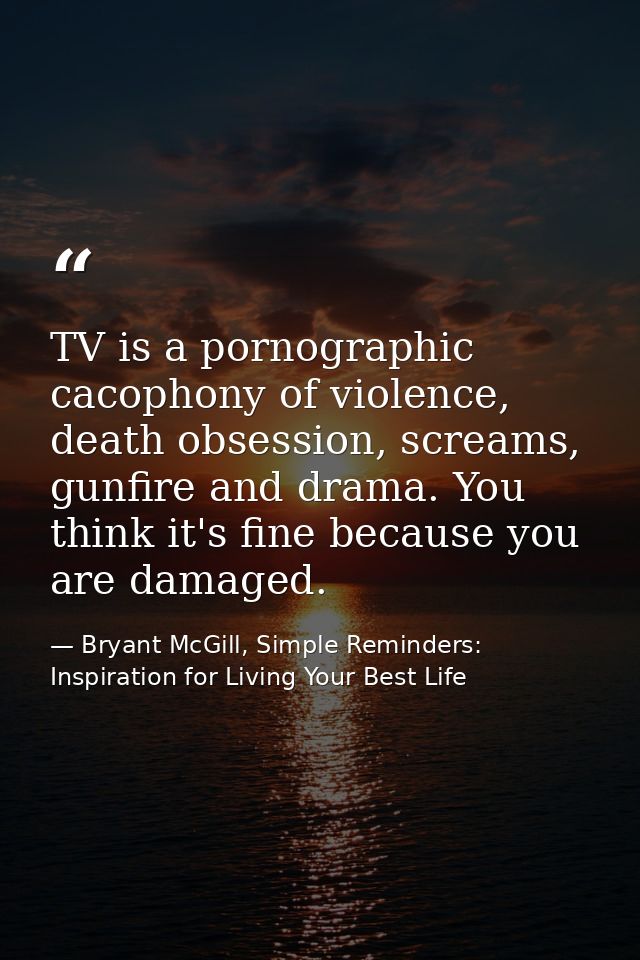 TV is a pornographic cacophony of violence, death obsession, screams, gunfire and drama. You think it's fine because you — Bryant McGill, Simple Reminders: Inspiration for Living Your Best Life