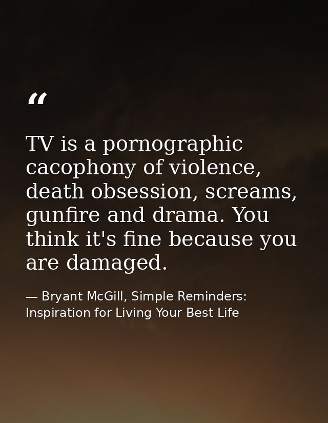 TV is a pornographic cacophony of violence, death obsession, screams, gunfire and drama. You think it's fine because you — Bryant McGill, Simple Reminders: Inspiration for Living Your Best Life