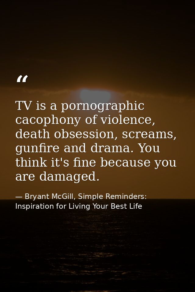 TV is a pornographic cacophony of violence, death obsession, screams, gunfire and drama. You think it's fine because you — Bryant McGill, Simple Reminders: Inspiration for Living Your Best Life