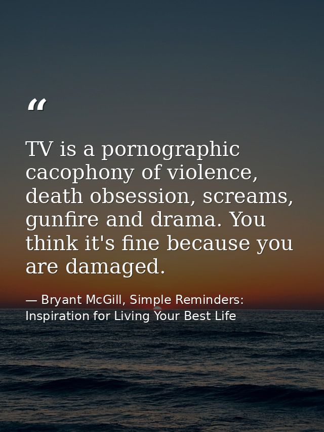 TV is a pornographic cacophony of violence, death obsession, screams, gunfire and drama. You think it's fine because you — Bryant McGill, Simple Reminders: Inspiration for Living Your Best Life