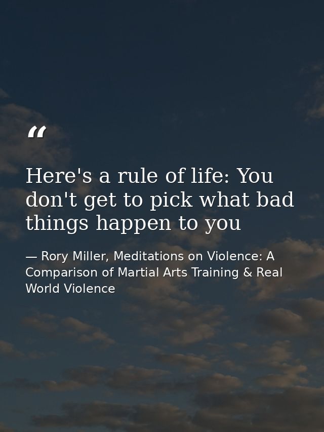 Here's a rule of life: You don't get to pick what bad things happen to you — Rory Miller, Meditations on Violence: A Comparison of Martial Arts Training & Real World Violence