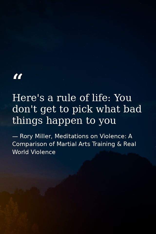 Here's a rule of life: You don't get to pick what bad things happen to you — Rory Miller, Meditations on Violence: A Comparison of Martial Arts Training & Real World Violence
