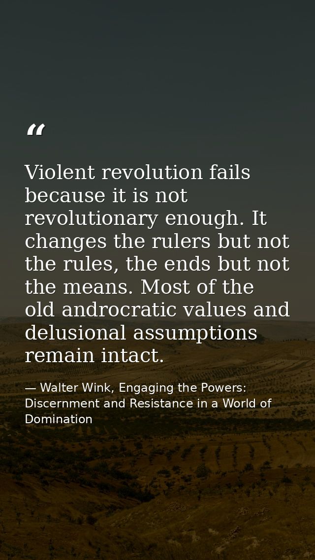 Violent revolution fails because it is not revolutionary enough. It changes the rulers but not the rules, the ends but n — Walter Wink, Engaging the Powers: Discernment and Resistance in a World of Domination
