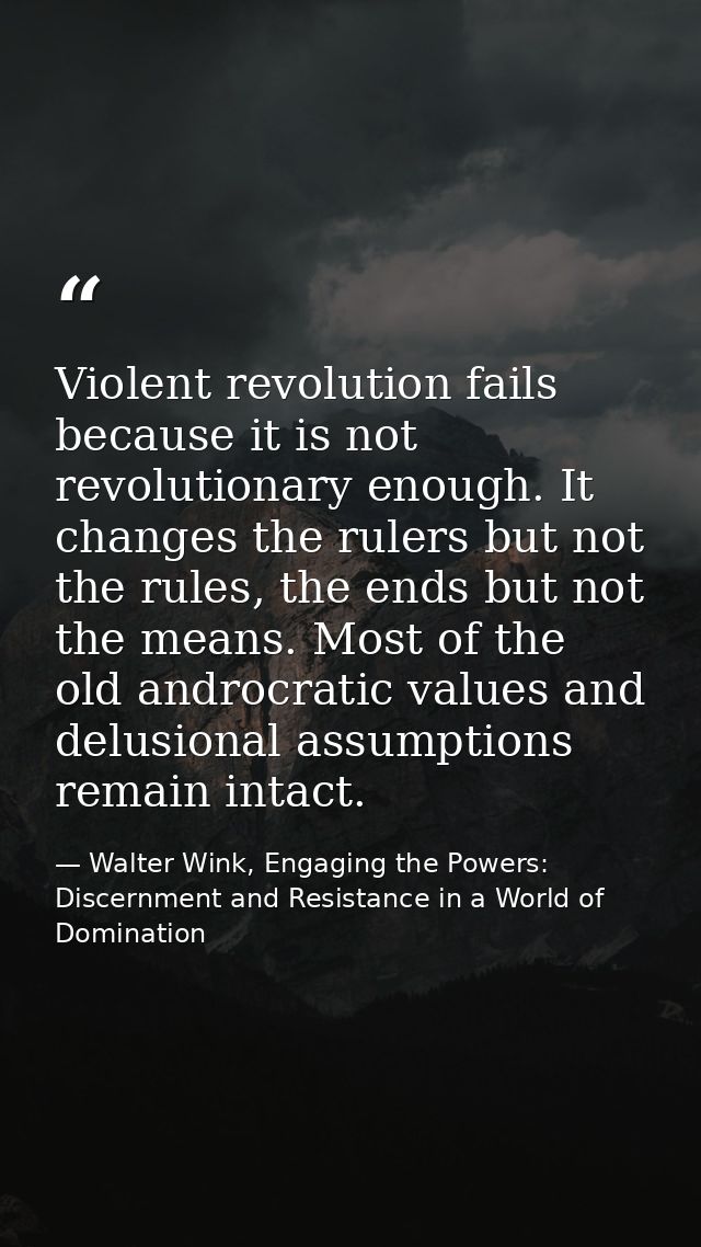 Violent revolution fails because it is not revolutionary enough. It changes the rulers but not the rules, the ends but n — Walter Wink, Engaging the Powers: Discernment and Resistance in a World of Domination