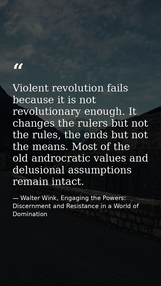Violent revolution fails because it is not revolutionary enough. It changes the rulers but not the rules, the ends but n — Walter Wink, Engaging the Powers: Discernment and Resistance in a World of Domination