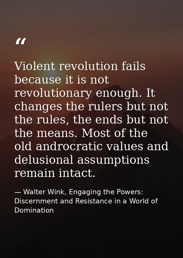 Violent revolution fails because it is not revolutionary enough. It changes the rulers but not the rules, the ends but n — Walter Wink, Engaging the Powers: Discernment and Resistance in a World of Domination