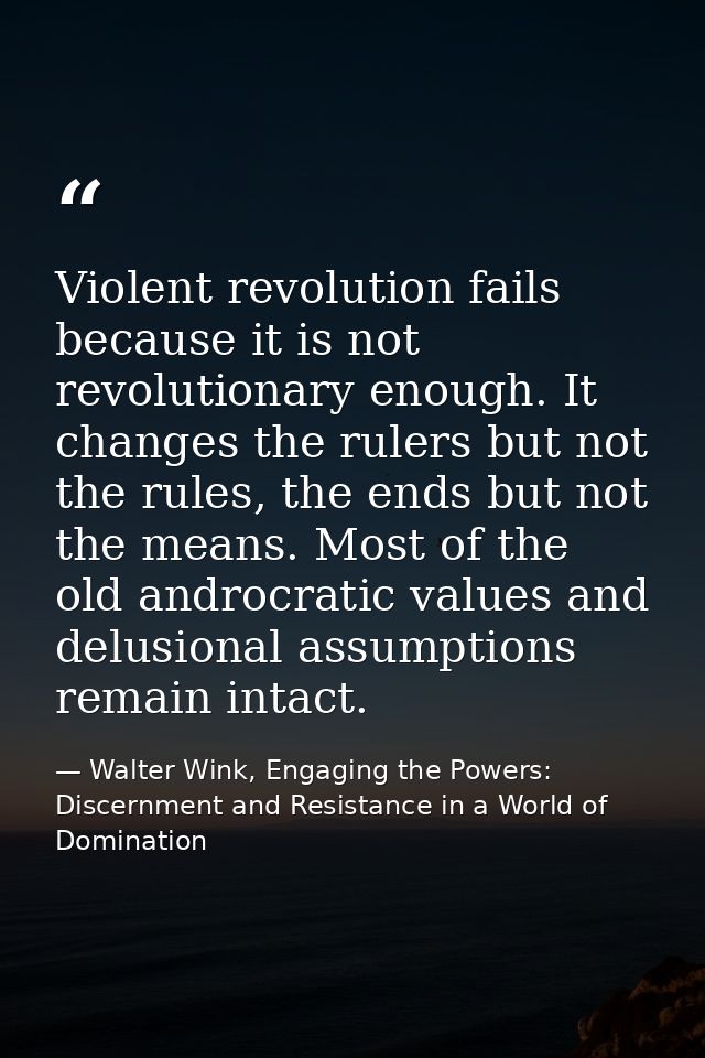 Violent revolution fails because it is not revolutionary enough. It changes the rulers but not the rules, the ends but n — Walter Wink, Engaging the Powers: Discernment and Resistance in a World of Domination