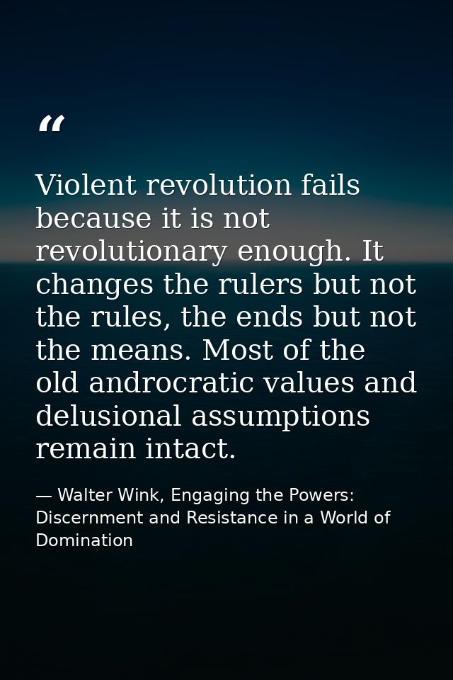 Violent revolution fails because it is not revolutionary enough. It changes the rulers but not the rules, the ends but n — Walter Wink, Engaging the Powers: Discernment and Resistance in a World of Domination