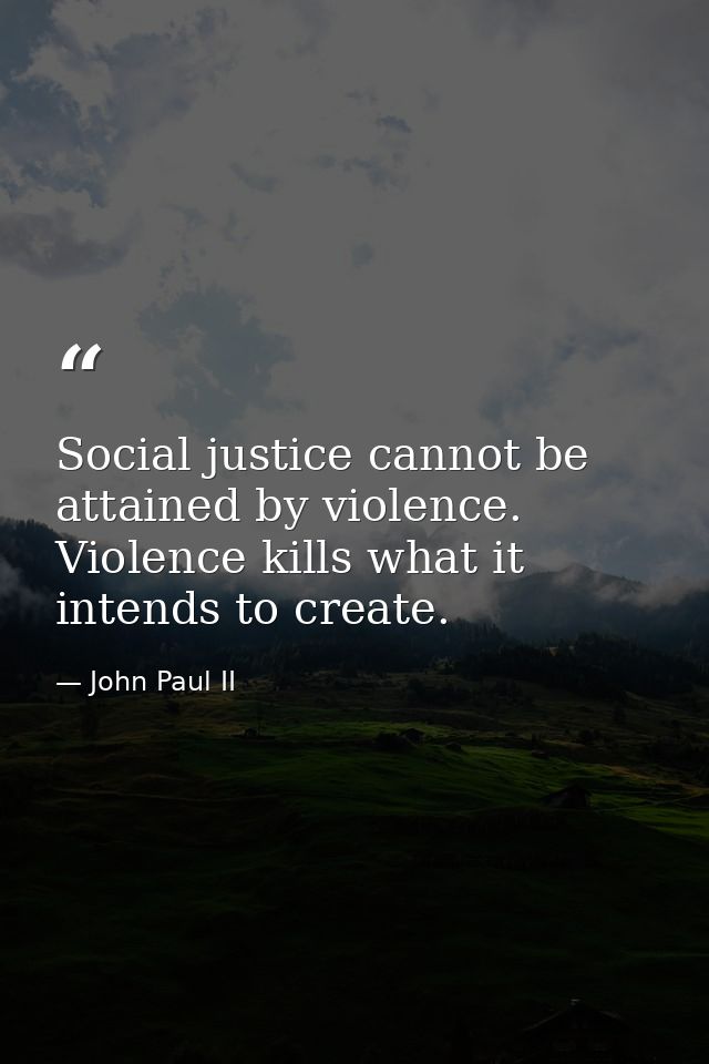 Social justice cannot be attained by violence. Violence kills what it intends to create. — John Paul II